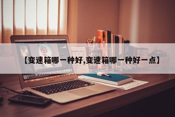 【变速箱哪一种好,变速箱哪一种好一点】