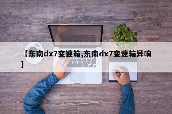 【东南dx7变速箱,东南dx7变速箱异响】