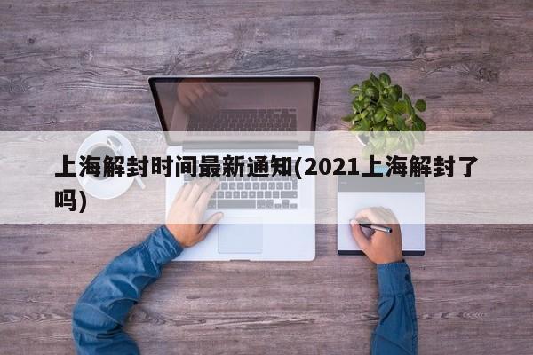 上海解封时间最新通知(2021上海解封了吗)