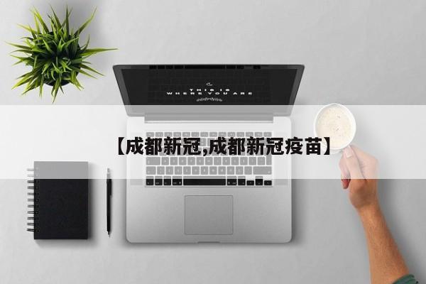 【成都新冠,成都新冠疫苗】