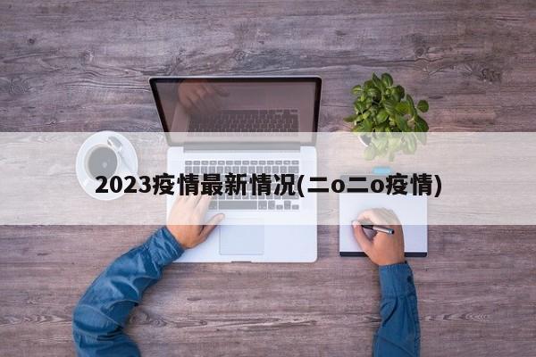 2023疫情最新情况(二o二o疫情)