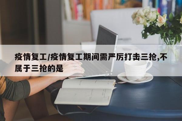 疫情复工/疫情复工期间需严厉打击三抢,不属于三抢的是