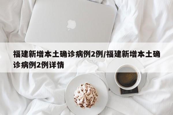 福建新增本土确诊病例2例/福建新增本土确诊病例2例详情