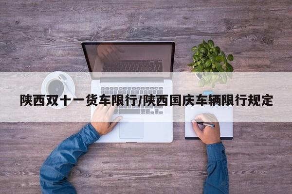 陕西双十一货车限行/陕西国庆车辆限行规定