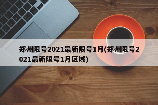 郑州限号2021最新限号1月(郑州限号2021最新限号1月区域)