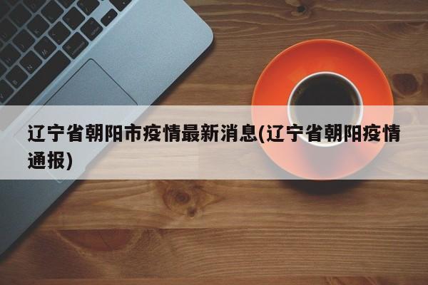 辽宁省朝阳市疫情最新消息(辽宁省朝阳疫情通报)
