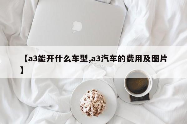 【a3能开什么车型,a3汽车的费用及图片】