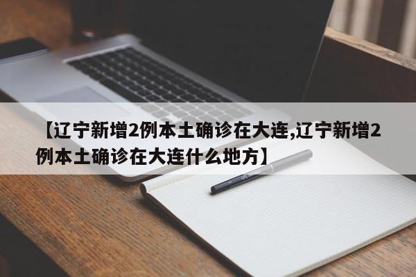 【辽宁新增2例本土确诊在大连,辽宁新增2例本土确诊在大连什么地方】