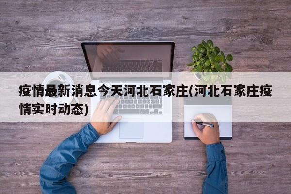 疫情最新消息今天河北石家庄(河北石家庄疫情实时动态)