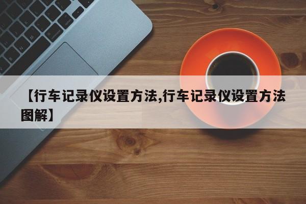 【行车记录仪设置方法,行车记录仪设置方法图解】