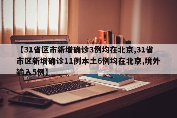 【31省区市新增确诊3例均在北京,31省市区新增确诊11例本土6例均在北京,境外输入5例】