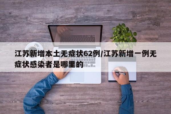 江苏新增本土无症状62例/江苏新增一例无症状感染者是哪里的