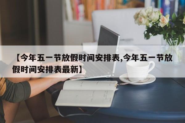 【今年五一节放假时间安排表,今年五一节放假时间安排表最新】