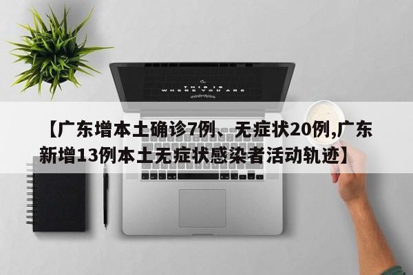 【广东增本土确诊7例、无症状20例,广东新增13例本土无症状感染者活动轨迹】
