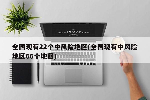 全国现有22个中风险地区(全国现有中风险地区66个地图)