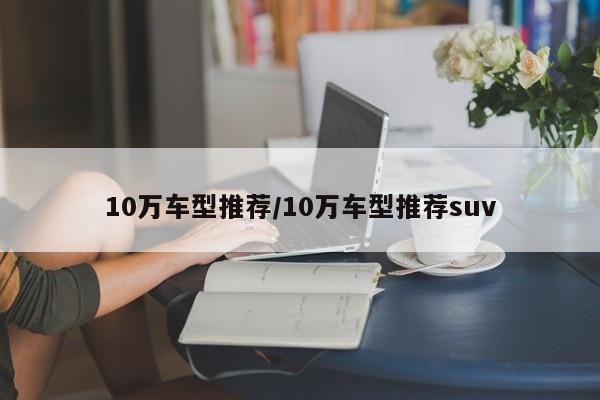 10万车型推荐/10万车型推荐suv