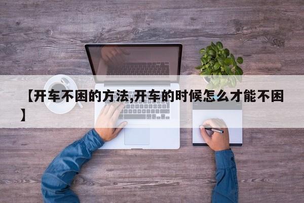 【开车不困的方法,开车的时候怎么才能不困】
