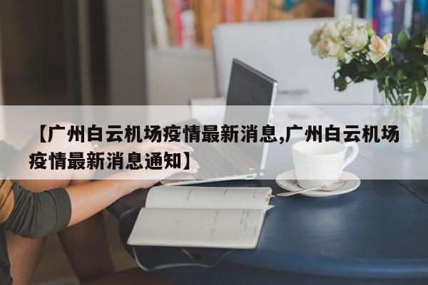 【广州白云机场疫情最新消息,广州白云机场疫情最新消息通知】