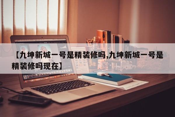 【九坤新城一号是精装修吗,九坤新城一号是精装修吗现在】