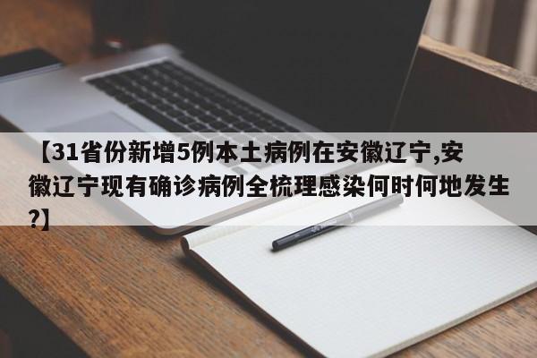 【31省份新增5例本土病例在安徽辽宁,安徽辽宁现有确诊病例全梳理感染何时何地发生?】