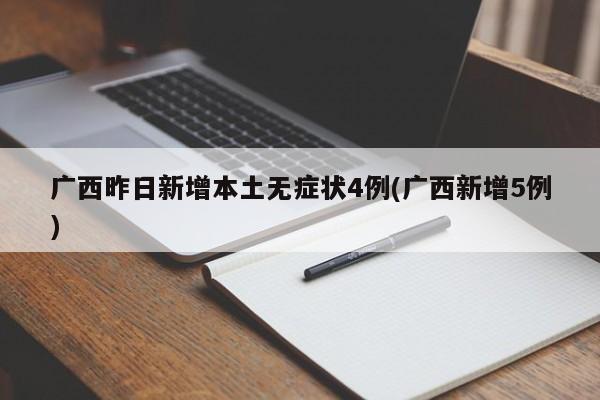 广西昨日新增本土无症状4例(广西新增5例)