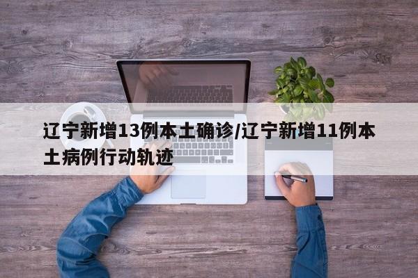 辽宁新增13例本土确诊/辽宁新增11例本土病例行动轨迹