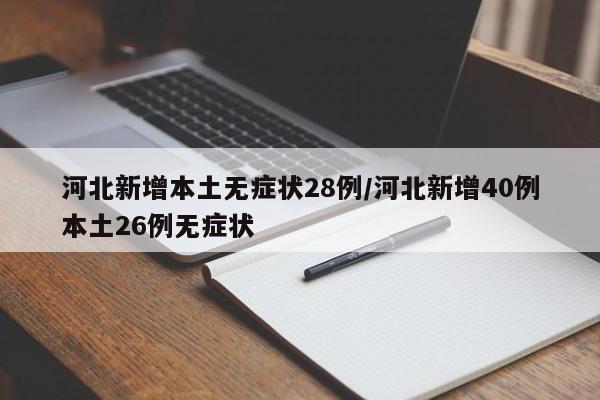 河北新增本土无症状28例/河北新增40例本土26例无症状