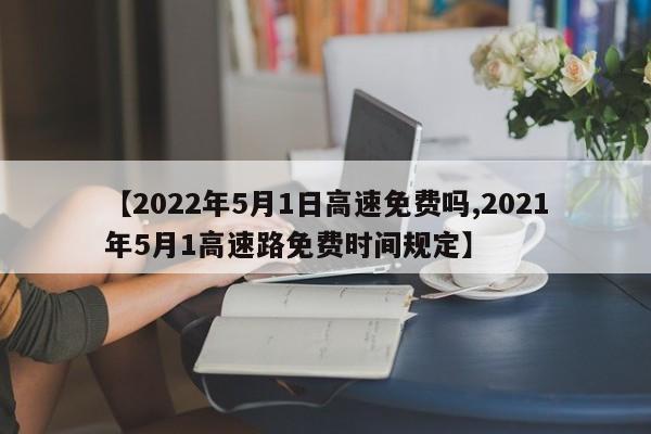 【2022年5月1日高速免费吗,2021年5月1高速路免费时间规定】