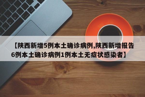 【陕西新增5例本土确诊病例,陕西新增报告6例本土确诊病例1例本土无症状感染者】