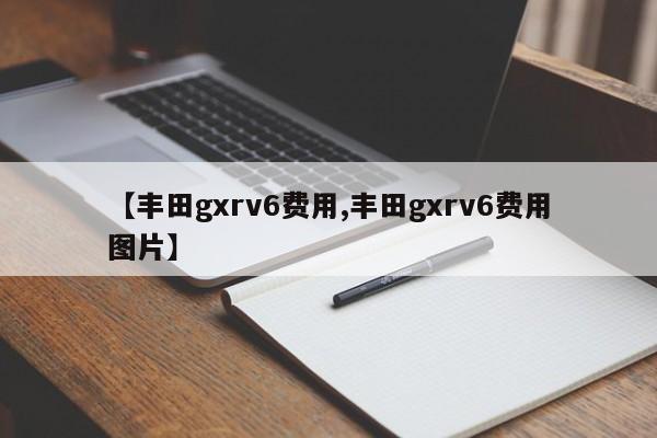 【丰田gxrv6费用,丰田gxrv6费用图片】