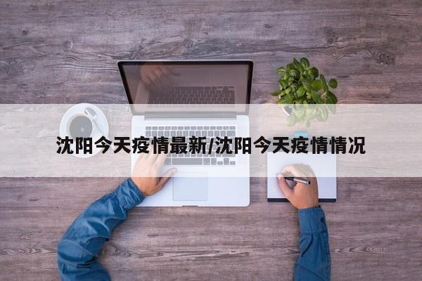 沈阳今天疫情最新/沈阳今天疫情情况