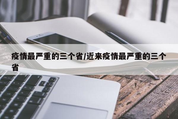 疫情最严重的三个省/近来疫情最严重的三个省
