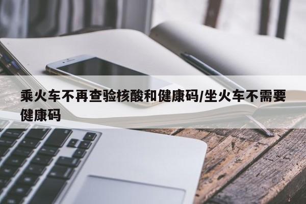 乘火车不再查验核酸和健康码/坐火车不需要健康码