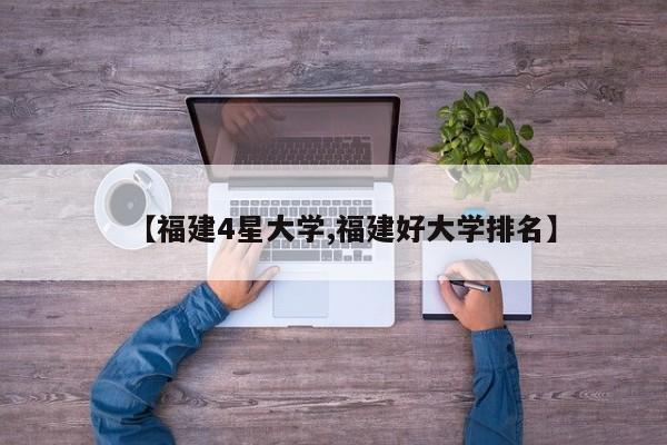 【福建4星大学,福建好大学排名】
