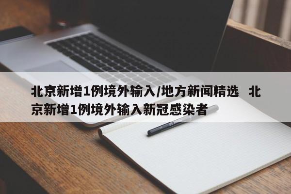 北京新增1例境外输入/地方新闻精选  北京新增1例境外输入新冠感染者