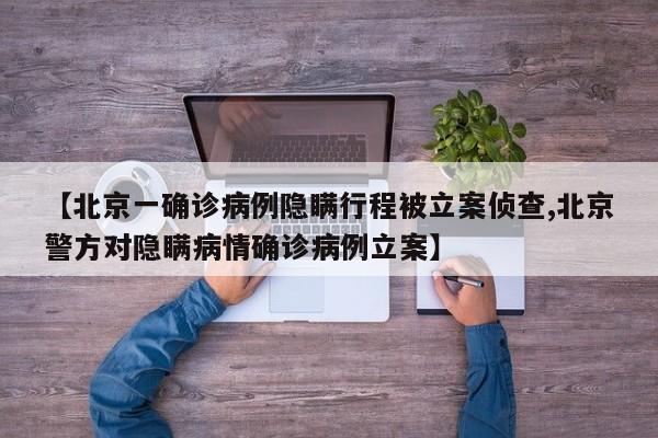 【北京一确诊病例隐瞒行程被立案侦查,北京警方对隐瞒病情确诊病例立案】
