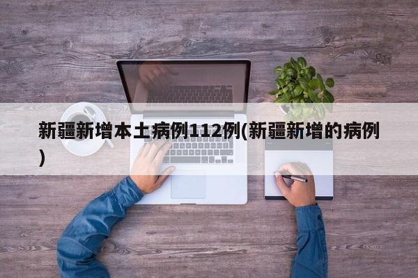 新疆新增本土病例112例(新疆新增的病例)