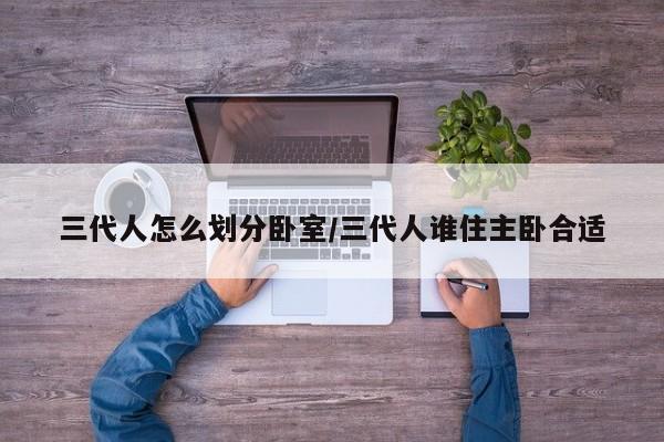 三代人怎么划分卧室/三代人谁住主卧合适