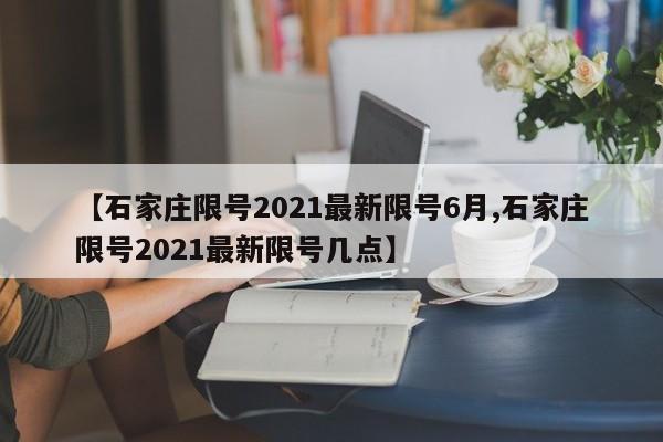 【石家庄限号2021最新限号6月,石家庄限号2021最新限号几点】