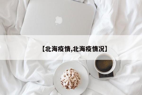 【北海疫情,北海疫情况】