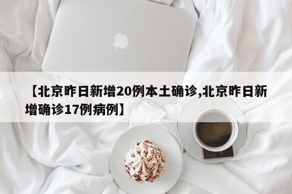 【北京昨日新增20例本土确诊,北京昨日新增确诊17例病例】