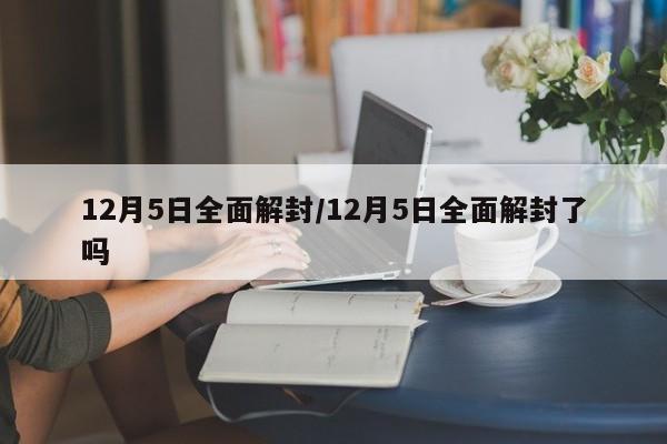 12月5日全面解封/12月5日全面解封了吗