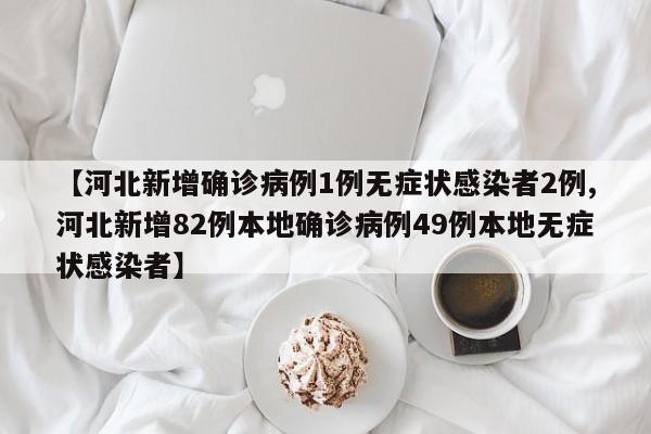 【河北新增确诊病例1例无症状感染者2例,河北新增82例本地确诊病例49例本地无症状感染者】