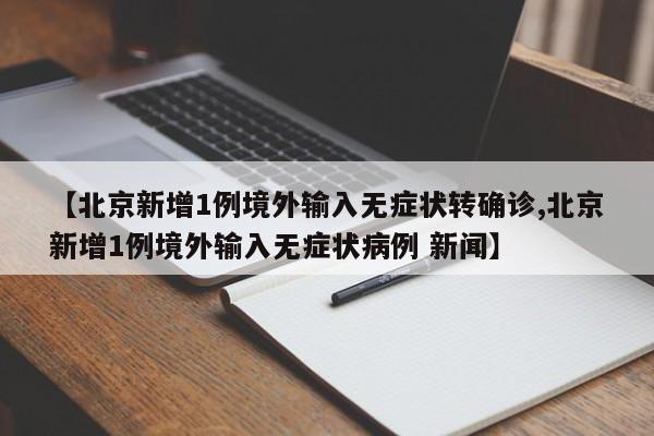 【北京新增1例境外输入无症状转确诊,北京新增1例境外输入无症状病例 新闻】