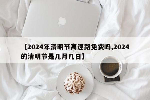 【2024年清明节高速路免费吗,2024的清明节是几月几日】