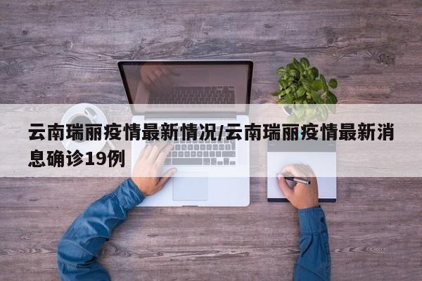 云南瑞丽疫情最新情况/云南瑞丽疫情最新消息确诊19例
