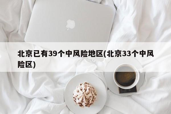北京已有39个中风险地区(北京33个中风险区)