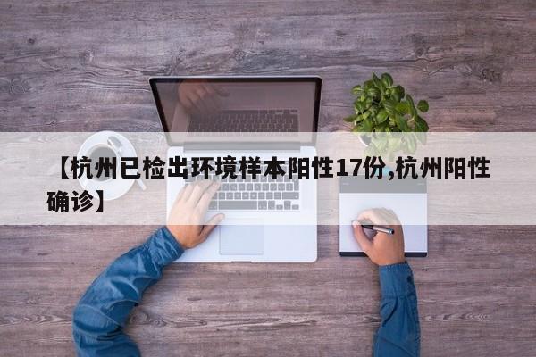 【杭州已检出环境样本阳性17份,杭州阳性确诊】