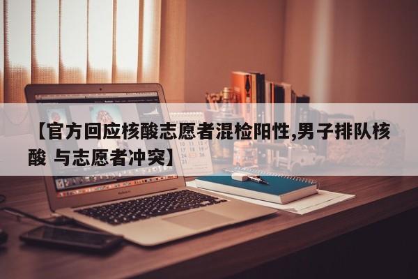 【官方回应核酸志愿者混检阳性,男子排队核酸 与志愿者冲突】