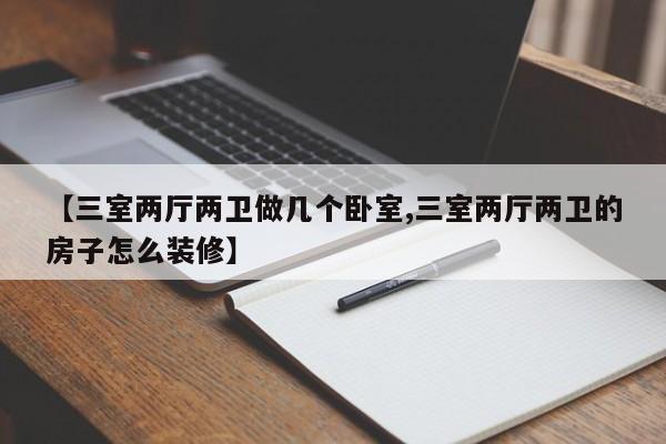 【三室两厅两卫做几个卧室,三室两厅两卫的房子怎么装修】